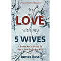 In Love with my 5 Wives: A Broken Man's Journey On How to Love His Broken Wife - Hardcover