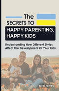 The Secrets to Happy Parenting, Happy Kids: Understanding How Different Styles Affect The Development Of Your Kids - Paperback