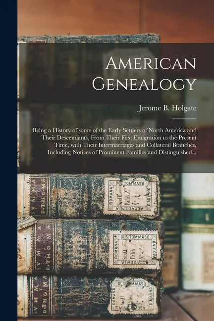 American Genealogy: Being a History of Some of the Early Settlers of North America and Their Descendants, From Their First Emigration to t - Paperback