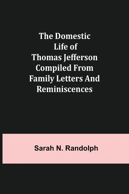 The Domestic Life of Thomas Jefferson Compiled From Family Letters and Reminiscences - Paperback