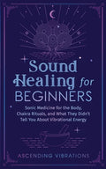 Sound Healing For Beginners: Sonic Medicine for the Body, Chakra Rituals and What They Didn't Tell You About Vibrational Energy - Paperback