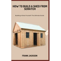 How to Build a Shed from Scratch: Building A Shed Yourself: The Ultimate Guide - Paperback