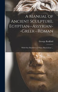 A Manual of Ancient Sculpture, Egyptian--Assyrian--Greek--Roman: With One Hundred and Sixty Illustrations ... - Hardcover
