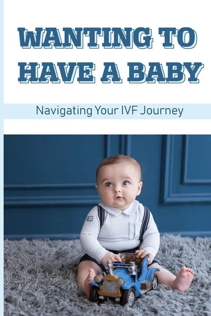 Wanting To Have A Baby: Navigating Your IVF Journey: Treatment Of Infertility - Paperback