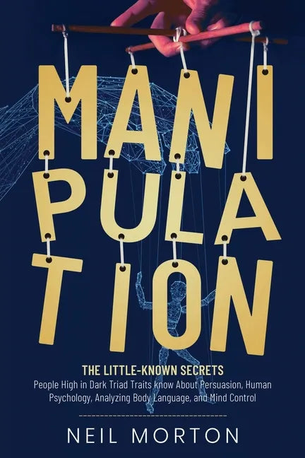 Manipulation: The Little-Known Secrets People High in Dark Triad Traits Know About Persuasion, Human Psychology, Analyzing Body Language, and Mind - Paperback