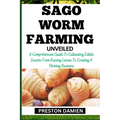 Sago Worm Farming Unveiled: A Comprehensive Guide To Cultivating Edible Insects From Raising Larvae To Creating A Thriving Business - Paperback