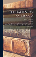 The Haciendas of Mexico: a List of Plantations and Principal Farms in the Republic of Mexico Together With the Names and Post-office Addresses - Hardcover