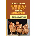 Backyard Chickens Raising From Scratch: How To Feed, Treat And Care Chickens For Eggs: Tips For Raising Backyard Chickens For Beginners - Paperback