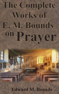 The Complete Works of E.M. Bounds on Prayer: Including: POWER, PURPOSE, PRAYING MEN, POSSIBILITIES, REALITY, ESSENTIALS, NECESSITY, WEAPON - Hardcover