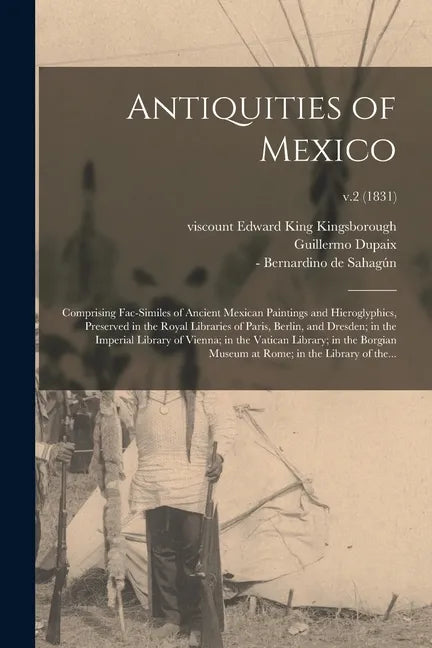 Antiquities of Mexico: Comprising Fac-similes of Ancient Mexican Paintings and Hieroglyphics, Preserved in the Royal Libraries of Paris, Berl - Paperback