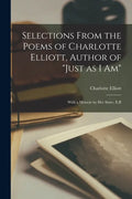 Selections From the Poems of Charlotte Elliott, Author of "Just as I Am": With a Memoir by Her Sister, E.B - Paperback