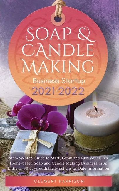 Soap and Candle Making Business Startup 2021-2022: Step-by-Step Guide to Start, Grow and Run your Own Home-based Soap and Candle Making Business in 30 - Paperback