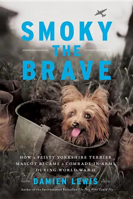 Smoky the Brave: How a Feisty Yorkshire Terrier Mascot Became a Comrade-In-Arms During World War II - Hardcover