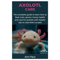 Axolotl Care: The complete guide to learn how to feed, train, groom, house, health and care for axolotls with helpful tips to raise them as pets - Paperback