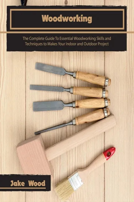 Woodworking: The Complete Guide To Essential Woodworking Skills and Techniques to Makes Your Indoor and Outdoor Project - Hardcover
