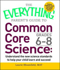 Everything Parent's Guide to Common Core Science Grades 6-8: Understand the New Science Standards to Help Your Child Learn and Succeed - Paperback