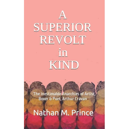 A Superior Revolt in Kind: The Inestimable Anarchies of Artist, Boxer & Poet, Arthur Cravan - Paperback