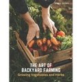 The Art of Backyard Farming: Growing Vegetables and Herbs - Paperback