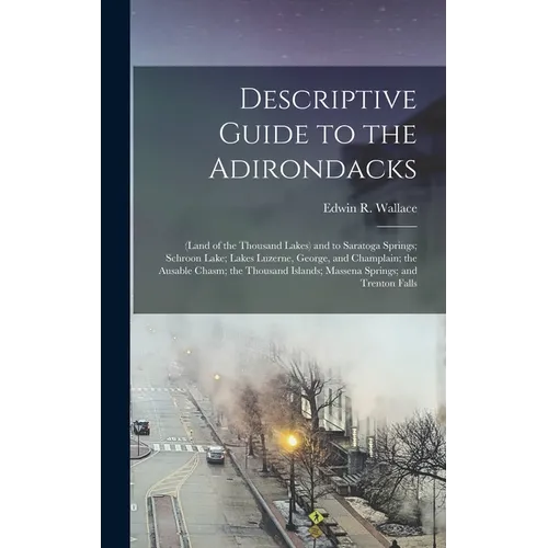 Descriptive Guide to the Adirondacks: (Land of the Thousand Lakes) and to Saratoga Springs; Schroon Lake; Lakes Luzerne, George, and Champlain; the Au - Hardcover