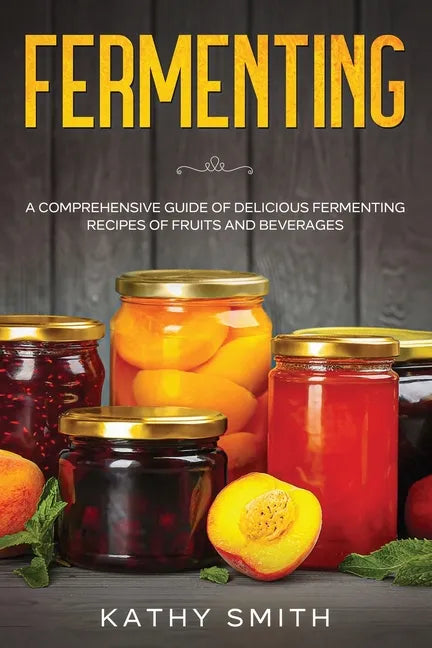 Fermenting: A Comprehensive Guide of Delicious Fermenting Recipes of Fruits and Beverages - Paperback