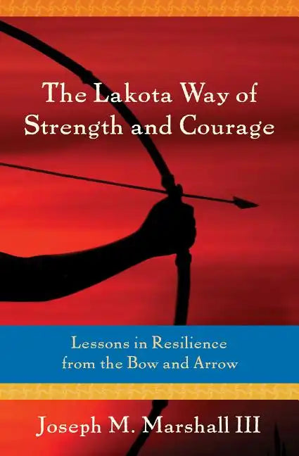 The Lakota Way of Strength and Courage: Lessons in Resilience from the Bow and Arrow - Paperback