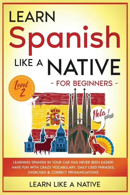 Learn Spanish Like a Native for Beginners - Level 2: Learning Spanish in Your Car Has Never Been Easier! Have Fun with Crazy Vocabulary, Daily Used Ph - Paperback