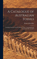 A Catalogue of Australian Fossils: Including Tasmania and the Island of Timor: Stratigraphically and Zoologically Arranged - Hardcover