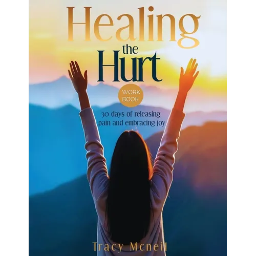 Healing the Hurt: 30 Days to Release Pain and Embrace Joy: A Prayer-Based Healing Pain and Trauma Workbook - Paperback