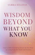 Wisdom Beyond What You Know: How to Shift from Being Driven by the Mind to Living from the Heart and Intuition - Paperback
