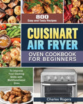 Cuisinart Air Fryer Oven Cookbook for Beginners: 800 Easy and Tasty Recipes to Improve Your Cooking Skills with Multifunctional Oven - Paperback