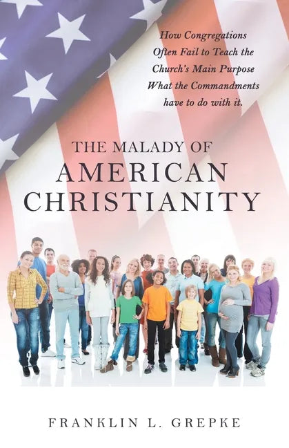 The Malady of American Christianity: How Congregations Often Fail to Teach the Church's Main Purpose What the Commandments Have to Do with It. - Paperback