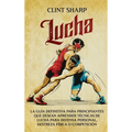 Lucha: La guía definitiva para principiantes que desean aprender técnicas de lucha para defensa personal, destreza física o competición - Hardcover