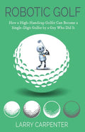 Robotic Golf: How a High-Handicap Golfer Can Become a Single-Digit Golfer by a Guy Who Did It - Paperback