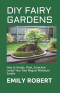DIY Fairy Gardens: How to Design, Plant, Grow, And Create Your Own Magical Miniature Garden - Paperback
