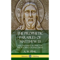 The Prophetic Parables of Matthew 13: New Testament Prophecy in the Teachings of Jesus Christ (Hardcover) - Hardcover