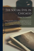 The Social Evil in Chicago; a Study of Existing Conditions With Recommendatons by the Vice Commission of Chicago; a Municipal Body Appointed by the Ma - Paperback