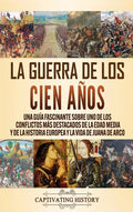 La Guerra de los Cien Años: Una guía fascinante sobre uno de los conflictos más destacados de la Edad Media y de la historia europea y la vida de - Hardcover