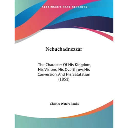 Nebuchadnezzar: The Character Of His Kingdom, His Visions, His Overthrow, His Conversion, And His Salutation (1851) - Paperback