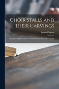 Choir Stalls and Their Carvings: Examples of Misericords From English Cathedrals and Churches - Paperback