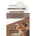 A Guide to Dementia for Caregivers: A Comprehensive Guide for Understanding and Managing Dementia Care - Paperback