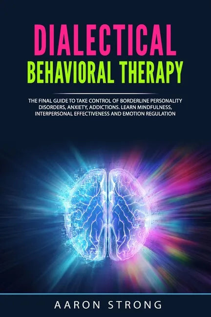 Dialectical Behavioral Therapy: The Final Guide to take Control of Borderline Personality Disorders, Anxiety, Addictions. Learn Mindfulness, Interpers - Paperback
