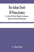 The Indian Chiefs Of Pennsylvania, Or, A Story Of The Part Played By The American Indian In The History Of Pennsylvania: Based Primarily On The Pennsy - Paperback