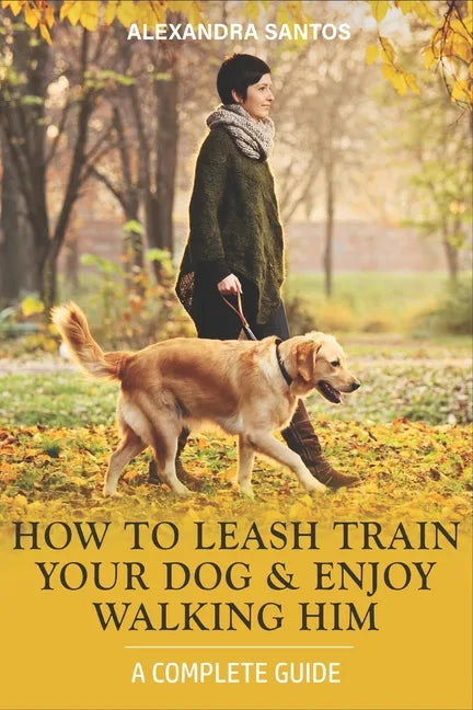 How to Leash Train Your Dog and Enjoy Walking Him: A Complete Guide - Paperback