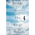 Bridge Over The River Why: A Guide for Those Who Have Suffered the Loss of a Child to Suicide - Paperback