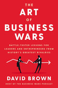 The Art of Business Wars: Battle-Tested Lessons for Leaders and Entrepreneurs from History's Greatest Rivalries - Hardcover