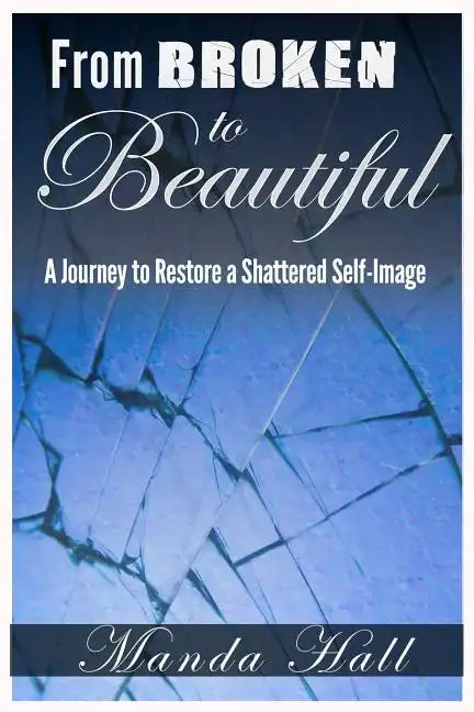 From Broken to Beautiful: A Journey to Restore a Shattered Self-Image - Paperback