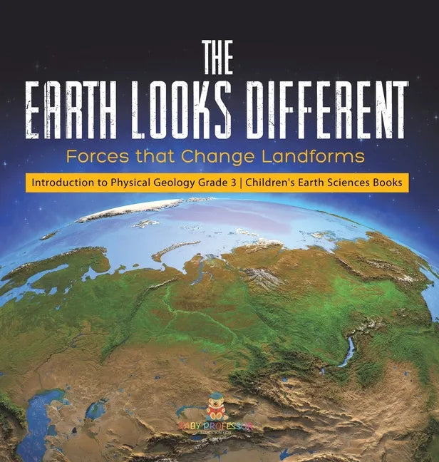The Earth Looks Different: Forces that Change Landforms Introduction to Physical Geology Grade 3 Children's Earth Sciences Books - Hardcover