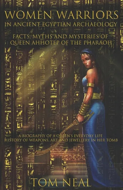 Women Warriors in Ancient Egyptian Archaeology: Facts, Myths and Mysteries of Queen Ahhotep of the Pharaoh: A Biography of a Queens Everyday Life + Hi - Paperback