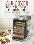 Air Fryer Dehydrator Cookbook: More than 150 Essential Air Fryer Recipes that Dehydrate and Preserve Your Favorite Foods - Paperback