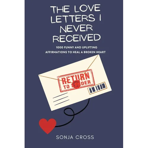 The Love Letters I Never Received: 1000 Funny and Uplifting Affirmations to Heal a Broken Heart - Paperback